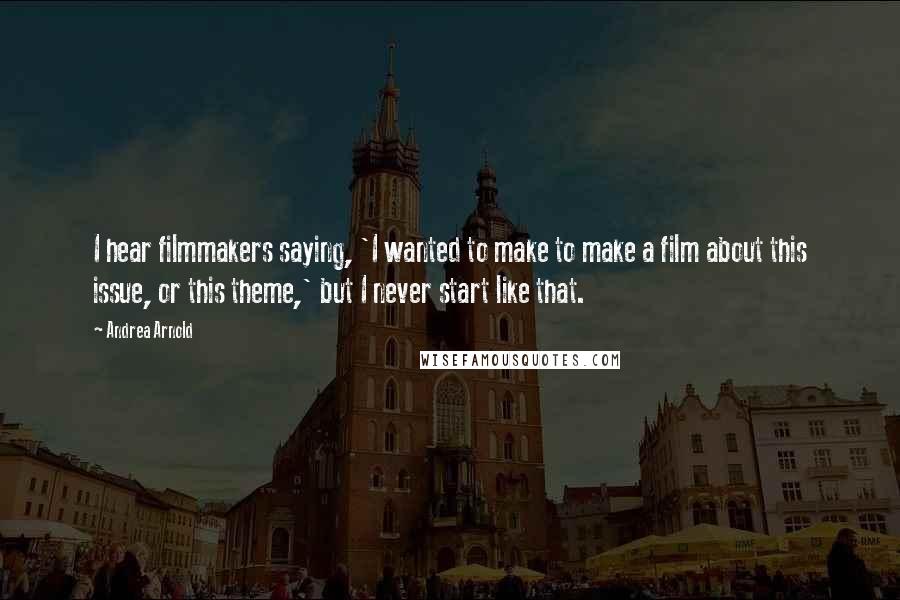 Andrea Arnold Quotes: I hear filmmakers saying, 'I wanted to make to make a film about this issue, or this theme,' but I never start like that.