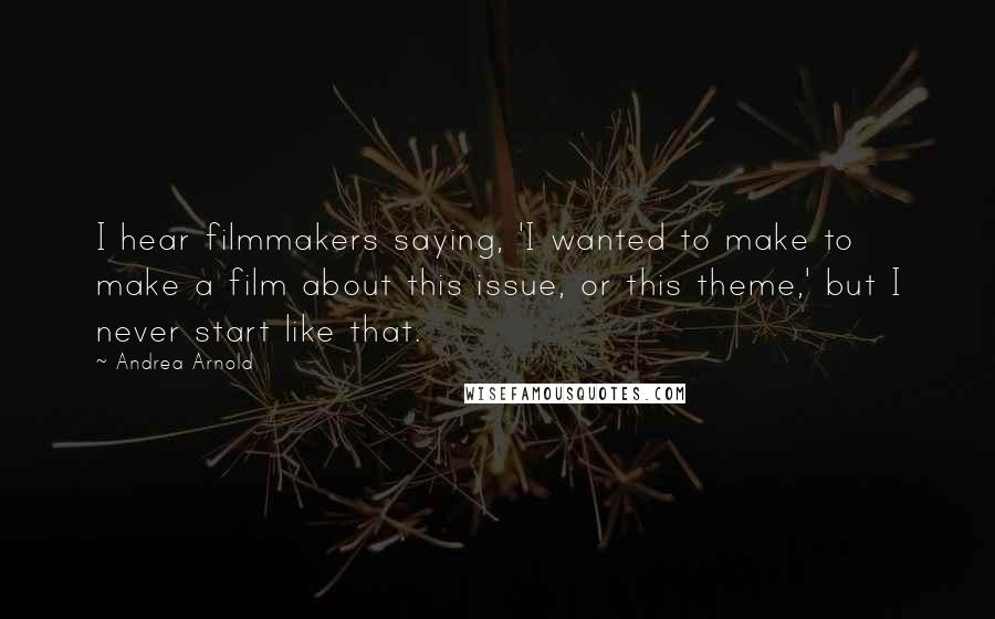 Andrea Arnold Quotes: I hear filmmakers saying, 'I wanted to make to make a film about this issue, or this theme,' but I never start like that.