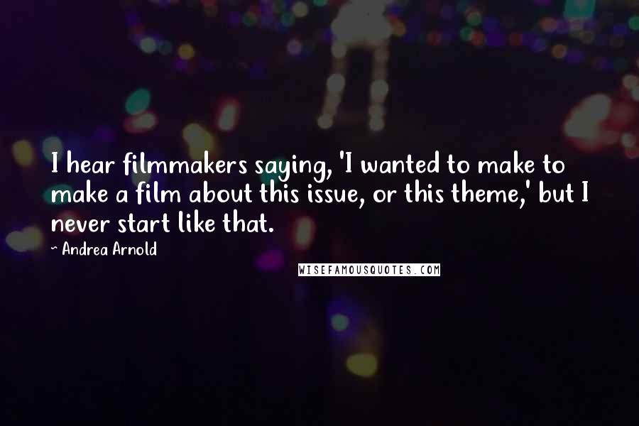 Andrea Arnold Quotes: I hear filmmakers saying, 'I wanted to make to make a film about this issue, or this theme,' but I never start like that.