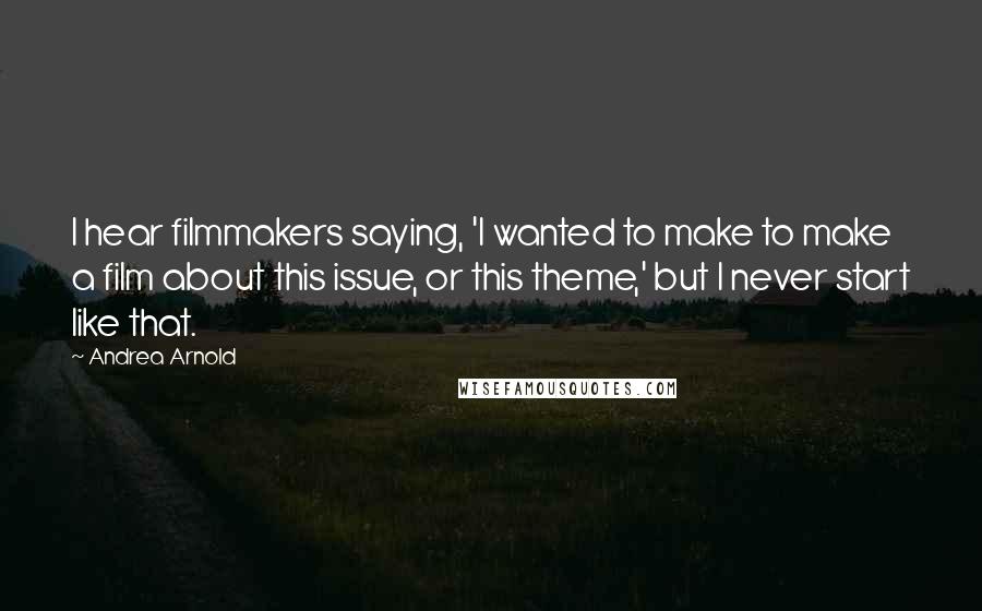 Andrea Arnold Quotes: I hear filmmakers saying, 'I wanted to make to make a film about this issue, or this theme,' but I never start like that.