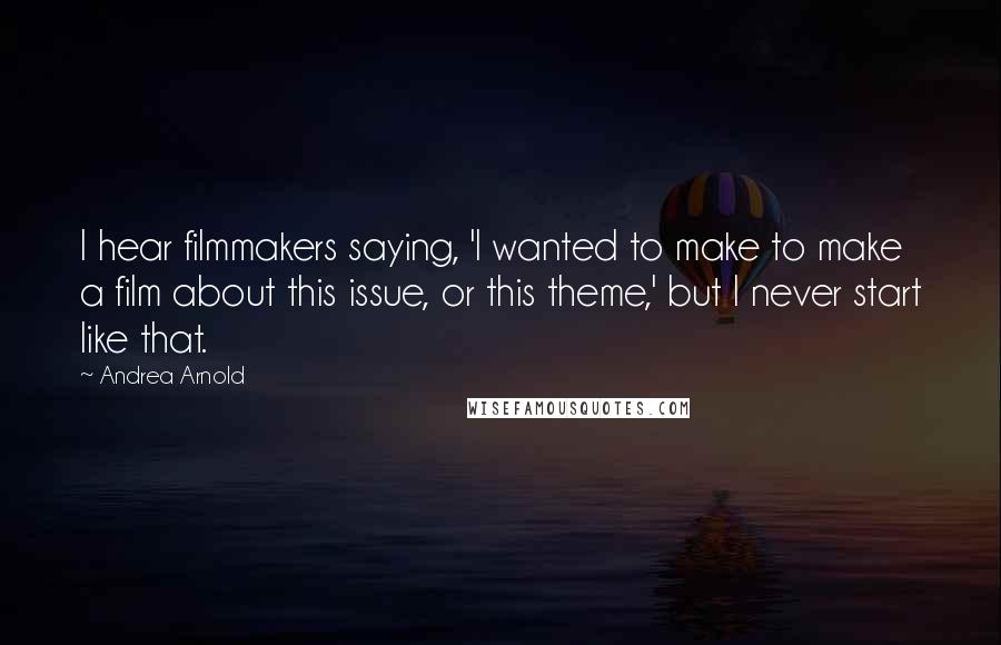 Andrea Arnold Quotes: I hear filmmakers saying, 'I wanted to make to make a film about this issue, or this theme,' but I never start like that.