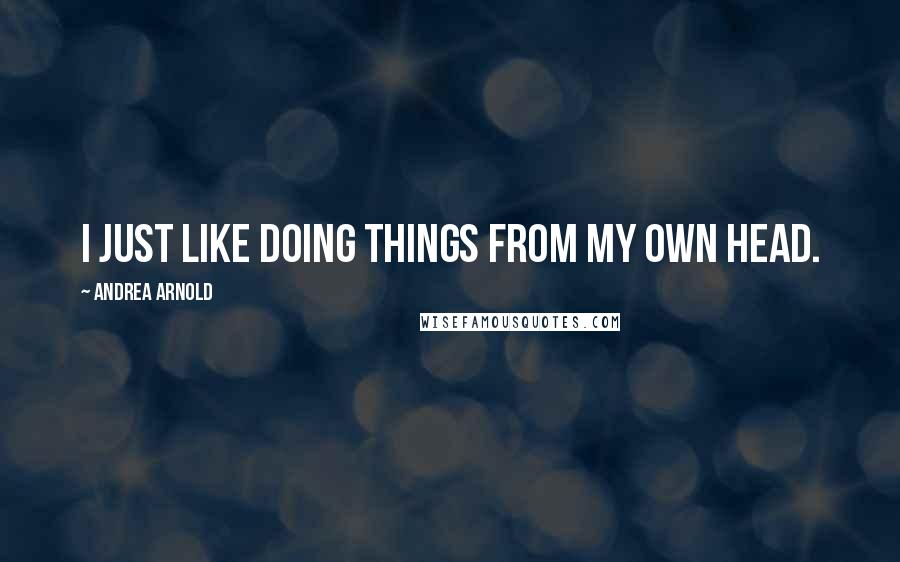 Andrea Arnold Quotes: I just like doing things from my own head.