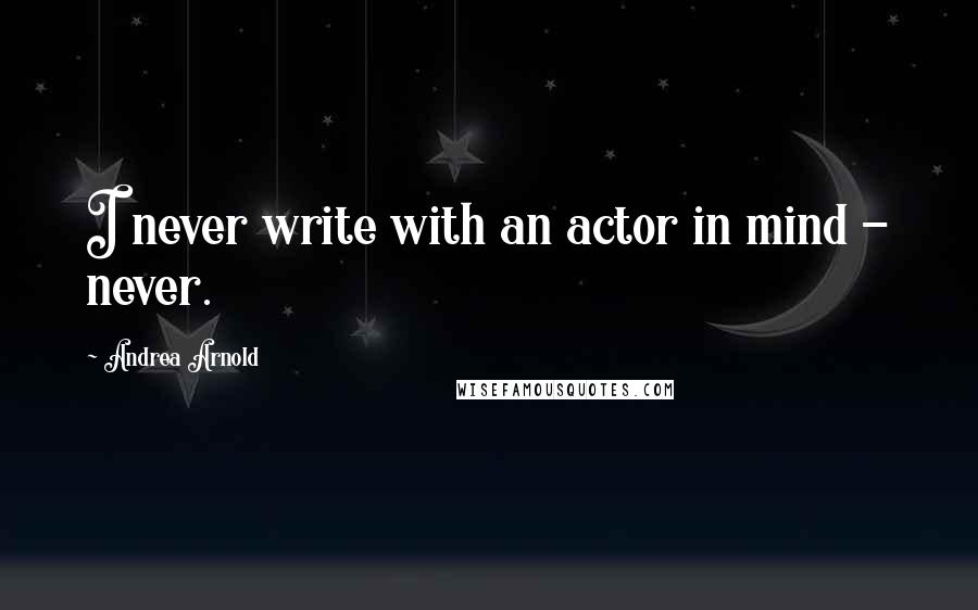 Andrea Arnold Quotes: I never write with an actor in mind - never.