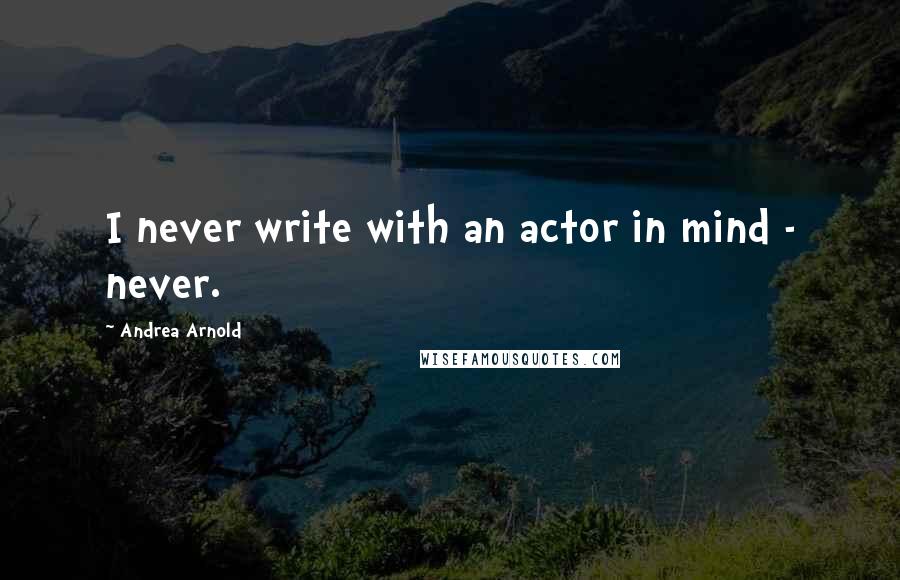 Andrea Arnold Quotes: I never write with an actor in mind - never.