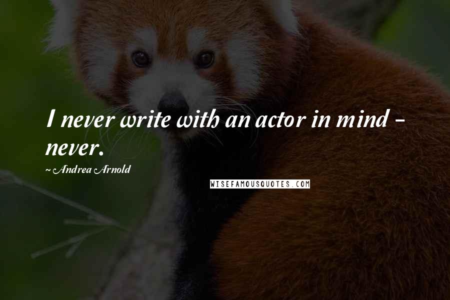 Andrea Arnold Quotes: I never write with an actor in mind - never.