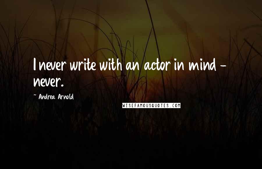 Andrea Arnold Quotes: I never write with an actor in mind - never.