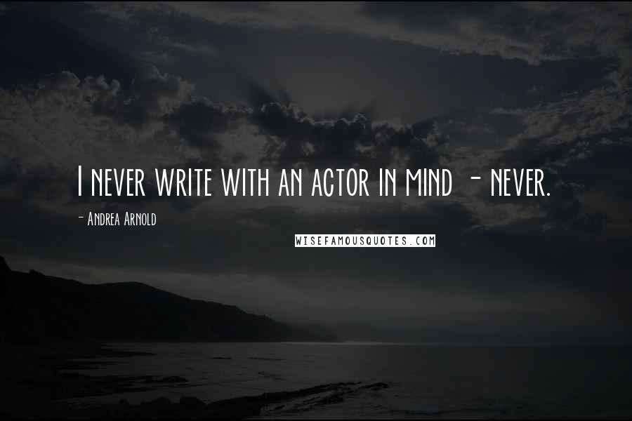 Andrea Arnold Quotes: I never write with an actor in mind - never.