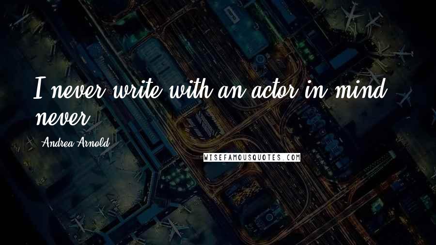 Andrea Arnold Quotes: I never write with an actor in mind - never.