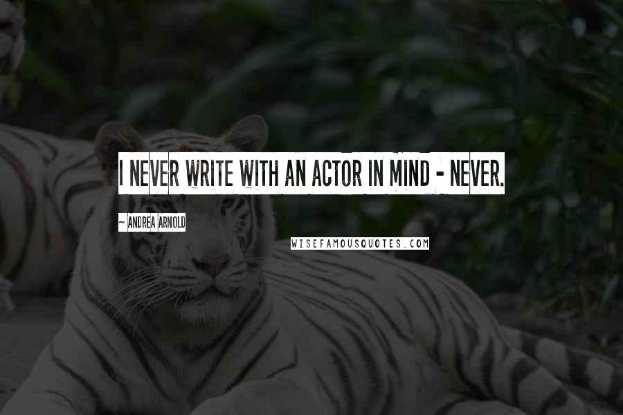 Andrea Arnold Quotes: I never write with an actor in mind - never.