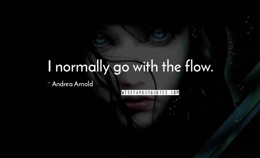 Andrea Arnold Quotes: I normally go with the flow.