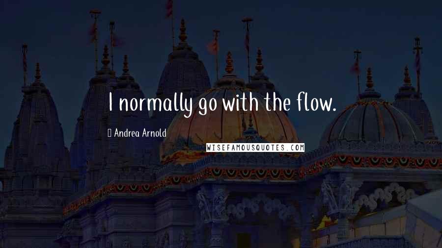 Andrea Arnold Quotes: I normally go with the flow.