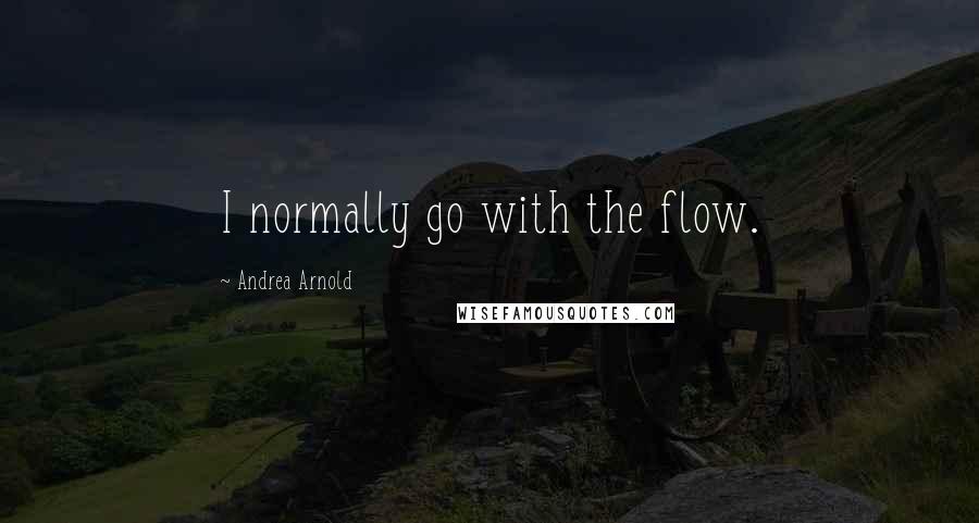 Andrea Arnold Quotes: I normally go with the flow.