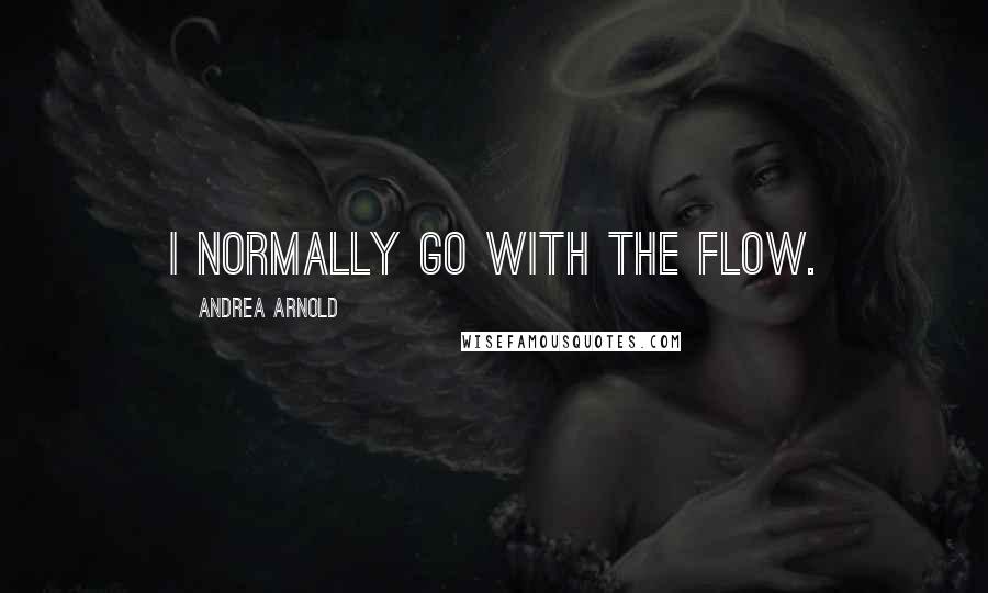 Andrea Arnold Quotes: I normally go with the flow.