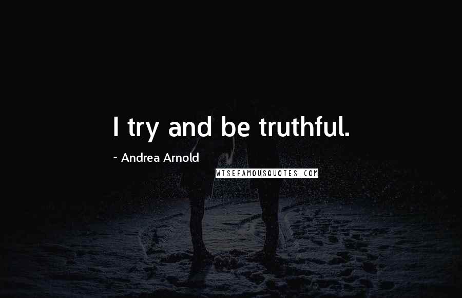 Andrea Arnold Quotes: I try and be truthful.