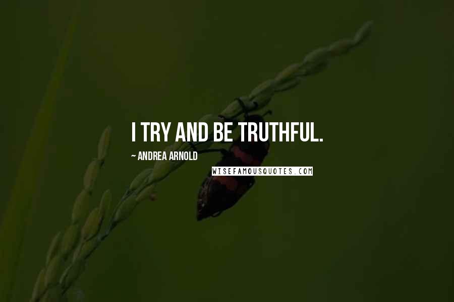 Andrea Arnold Quotes: I try and be truthful.