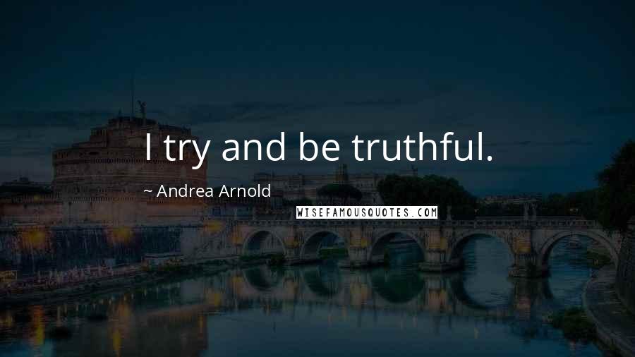 Andrea Arnold Quotes: I try and be truthful.