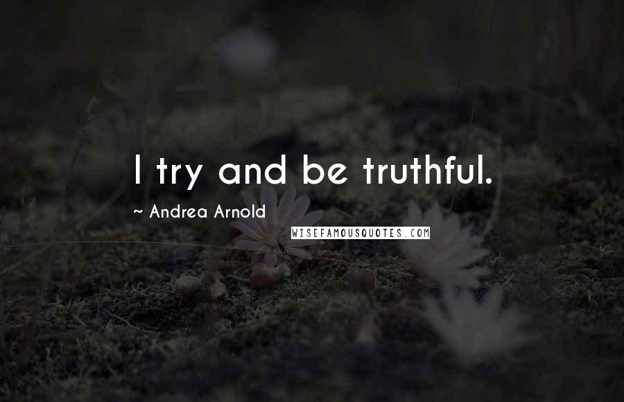 Andrea Arnold Quotes: I try and be truthful.
