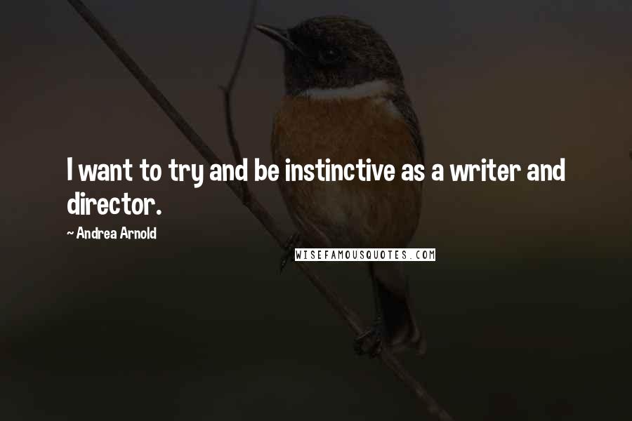 Andrea Arnold Quotes: I want to try and be instinctive as a writer and director.