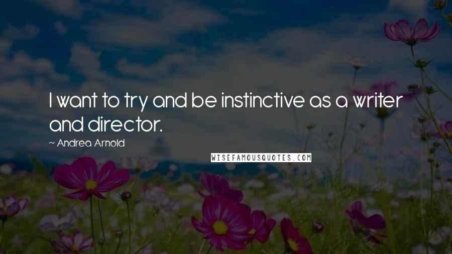 Andrea Arnold Quotes: I want to try and be instinctive as a writer and director.