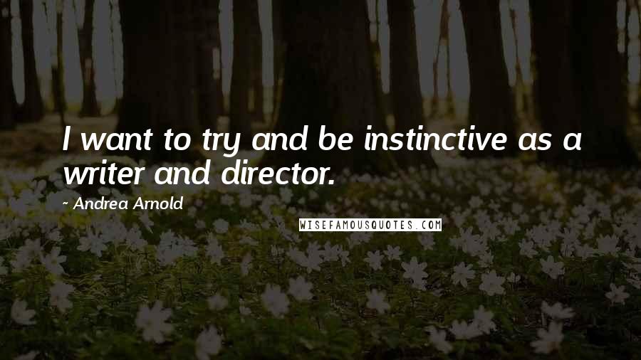 Andrea Arnold Quotes: I want to try and be instinctive as a writer and director.