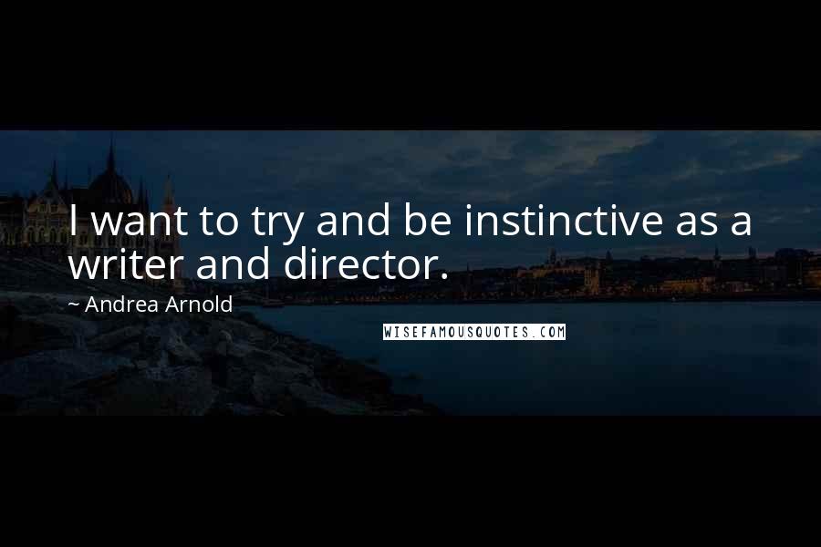 Andrea Arnold Quotes: I want to try and be instinctive as a writer and director.