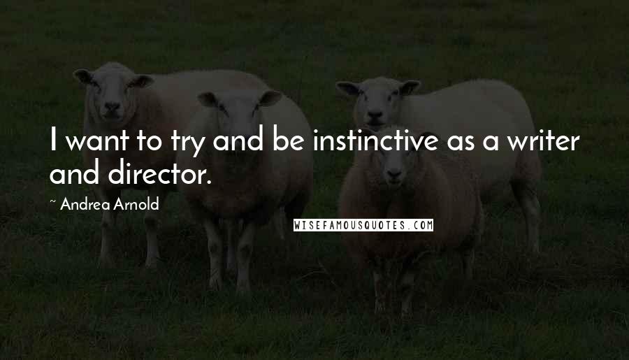 Andrea Arnold Quotes: I want to try and be instinctive as a writer and director.