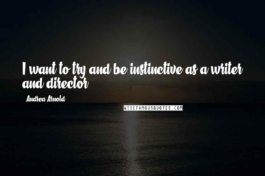 Andrea Arnold Quotes: I want to try and be instinctive as a writer and director.