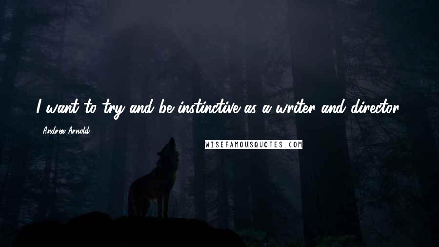 Andrea Arnold Quotes: I want to try and be instinctive as a writer and director.