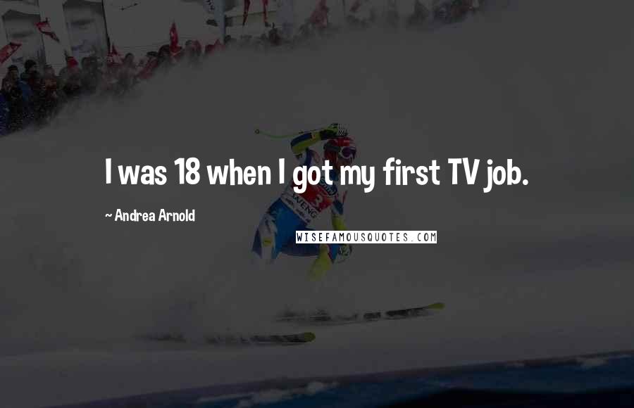 Andrea Arnold Quotes: I was 18 when I got my first TV job.