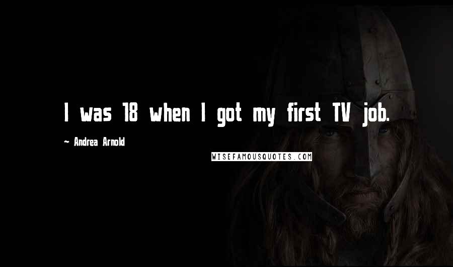 Andrea Arnold Quotes: I was 18 when I got my first TV job.