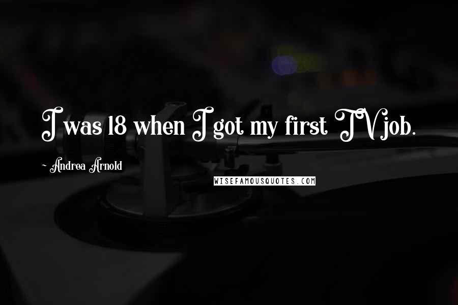 Andrea Arnold Quotes: I was 18 when I got my first TV job.