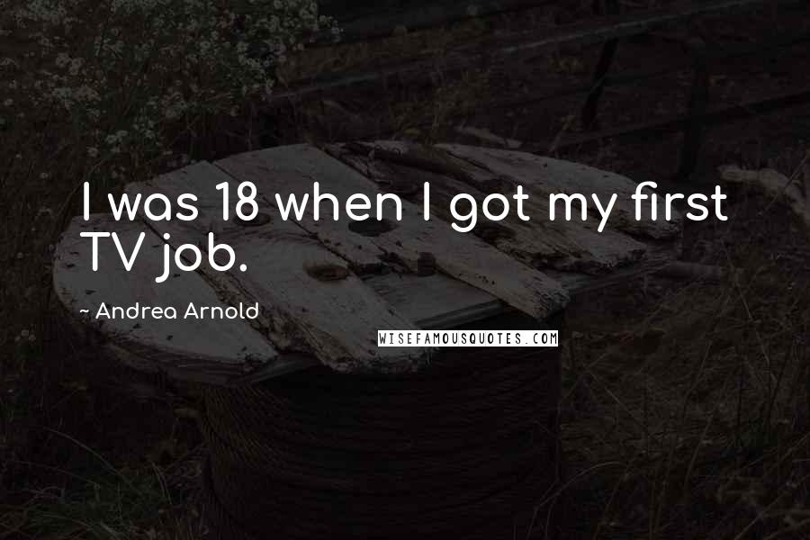 Andrea Arnold Quotes: I was 18 when I got my first TV job.