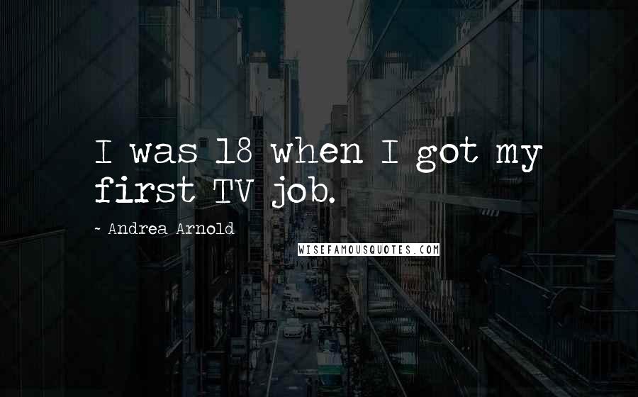 Andrea Arnold Quotes: I was 18 when I got my first TV job.