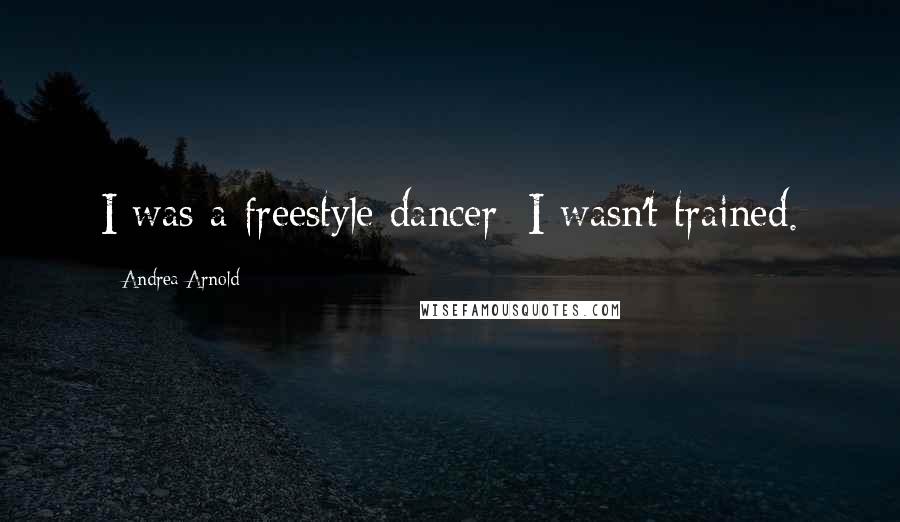 Andrea Arnold Quotes: I was a freestyle dancer; I wasn't trained.