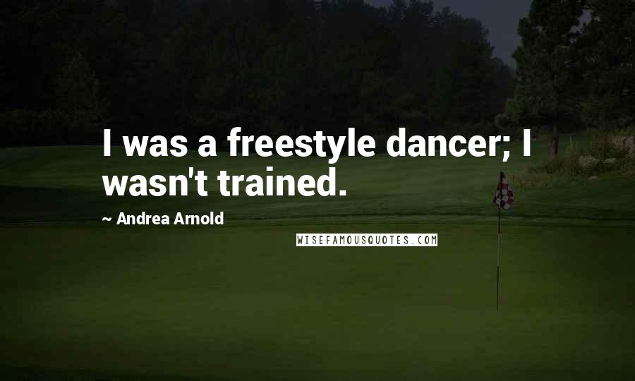 Andrea Arnold Quotes: I was a freestyle dancer; I wasn't trained.