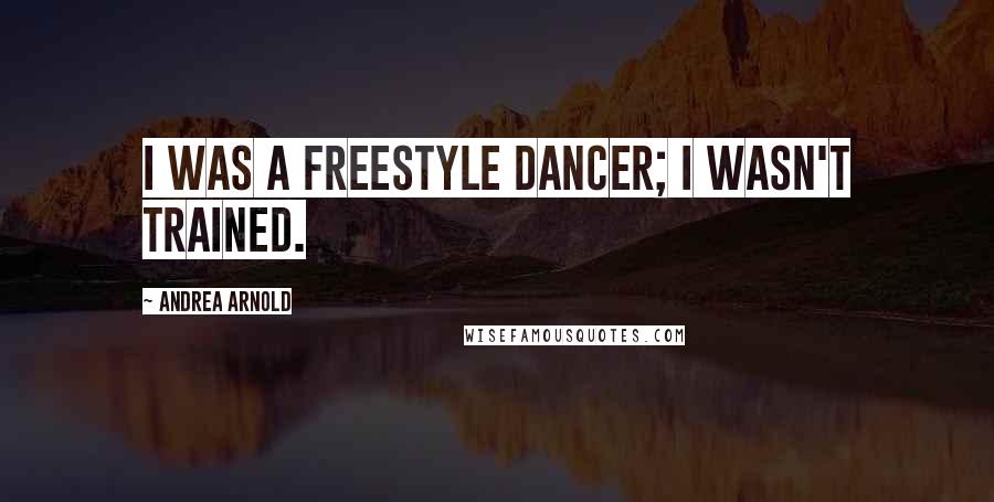 Andrea Arnold Quotes: I was a freestyle dancer; I wasn't trained.