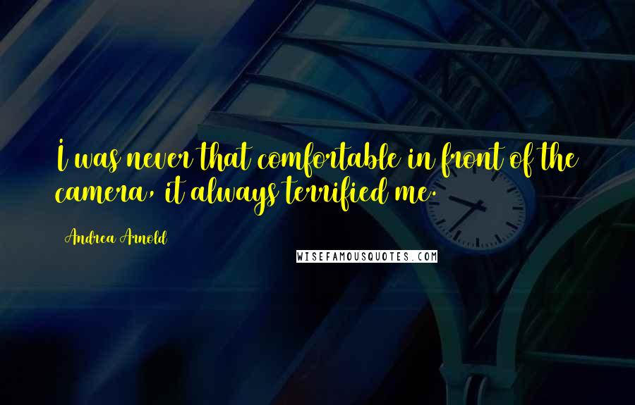 Andrea Arnold Quotes: I was never that comfortable in front of the camera, it always terrified me.