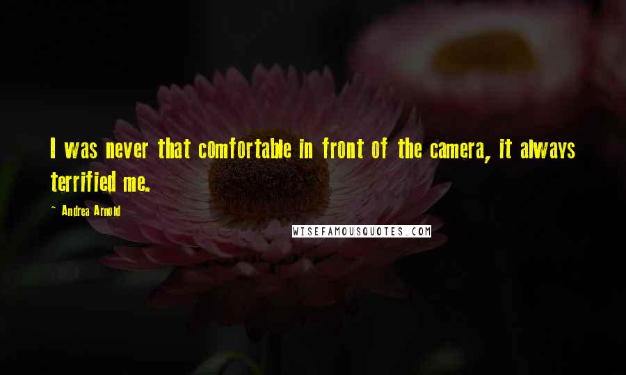 Andrea Arnold Quotes: I was never that comfortable in front of the camera, it always terrified me.