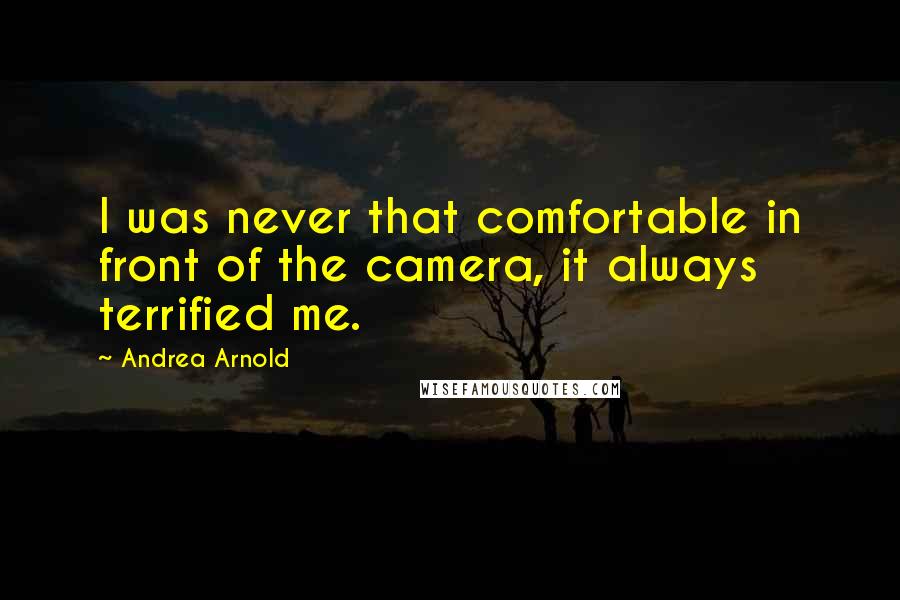 Andrea Arnold Quotes: I was never that comfortable in front of the camera, it always terrified me.
