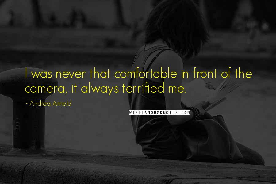 Andrea Arnold Quotes: I was never that comfortable in front of the camera, it always terrified me.