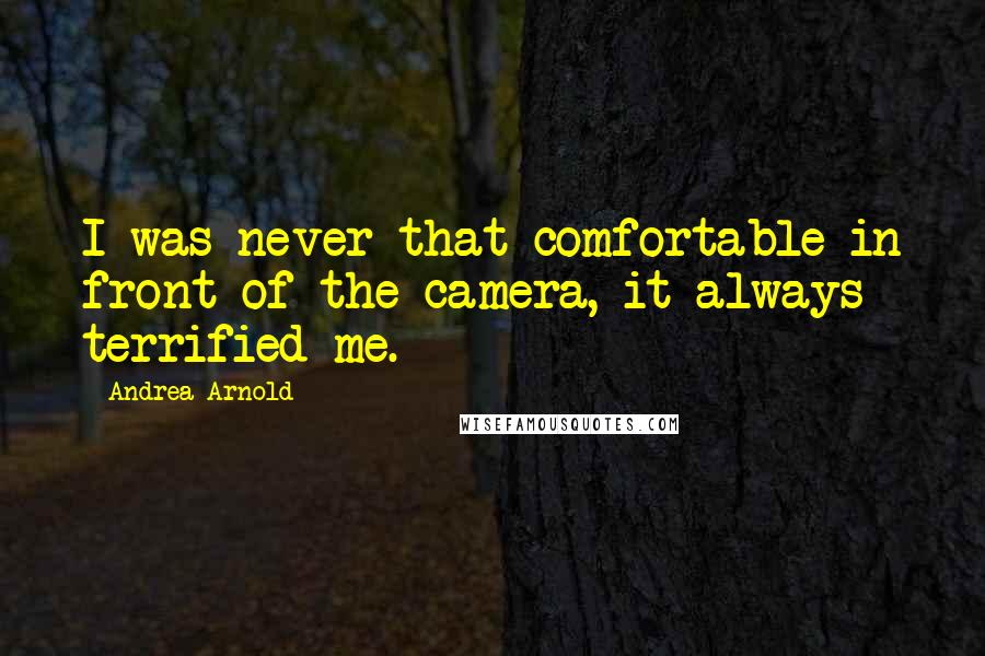 Andrea Arnold Quotes: I was never that comfortable in front of the camera, it always terrified me.