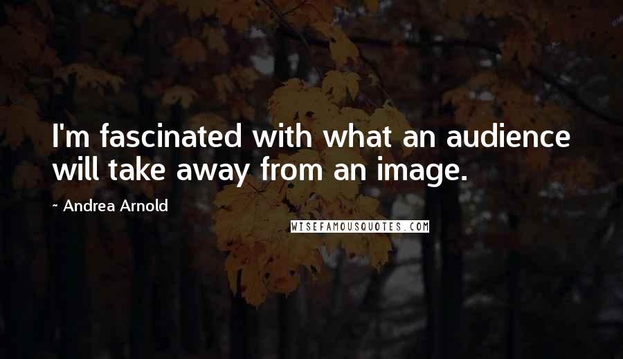 Andrea Arnold Quotes: I'm fascinated with what an audience will take away from an image.