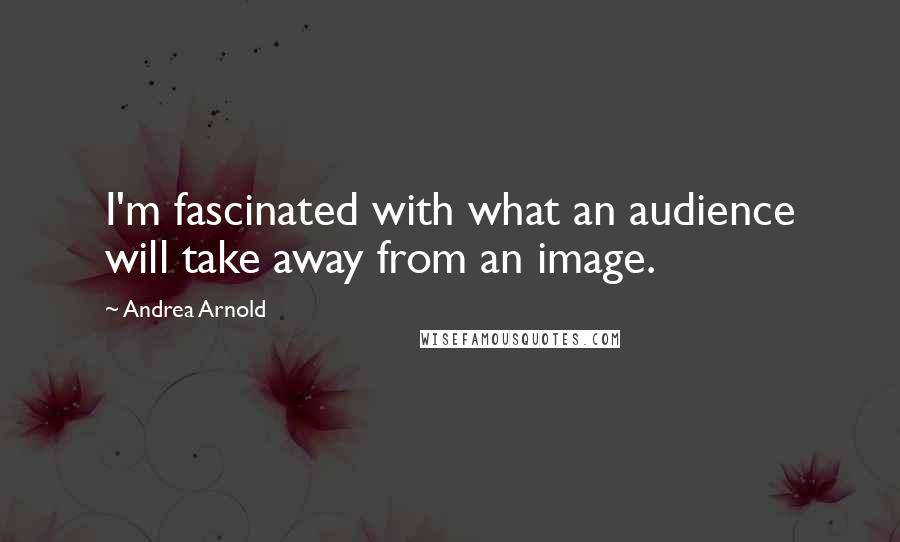 Andrea Arnold Quotes: I'm fascinated with what an audience will take away from an image.