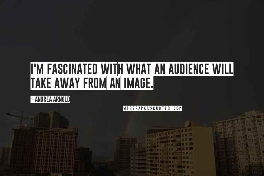 Andrea Arnold Quotes: I'm fascinated with what an audience will take away from an image.