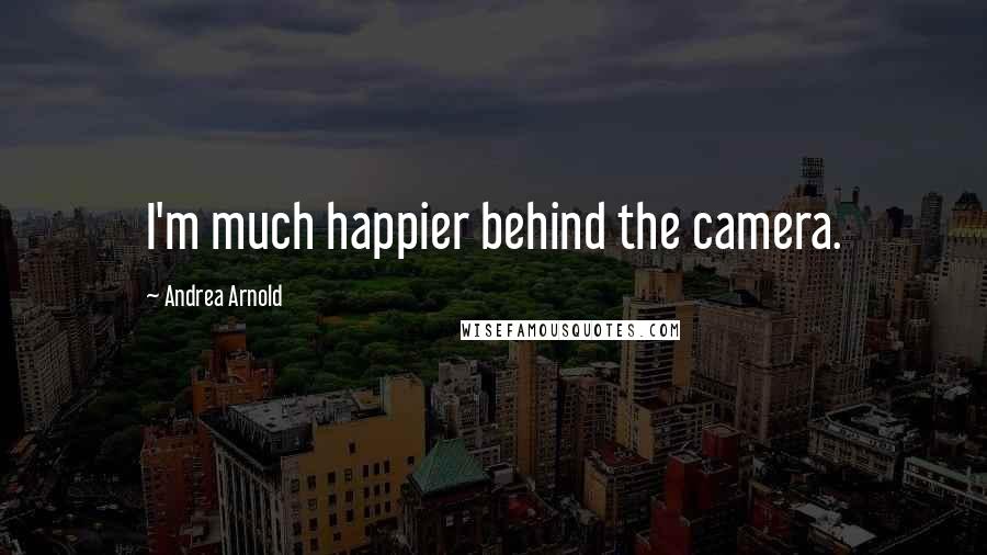 Andrea Arnold Quotes: I'm much happier behind the camera.