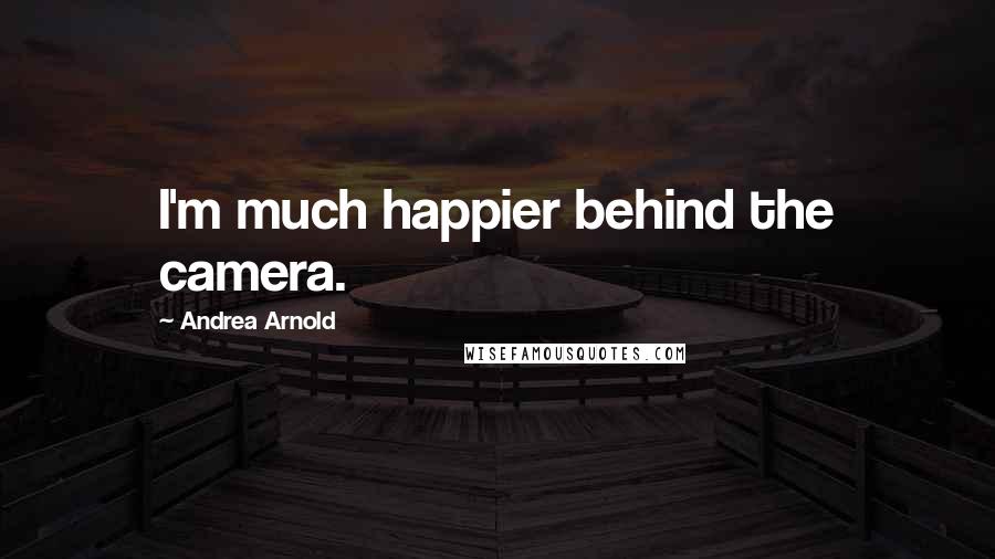 Andrea Arnold Quotes: I'm much happier behind the camera.