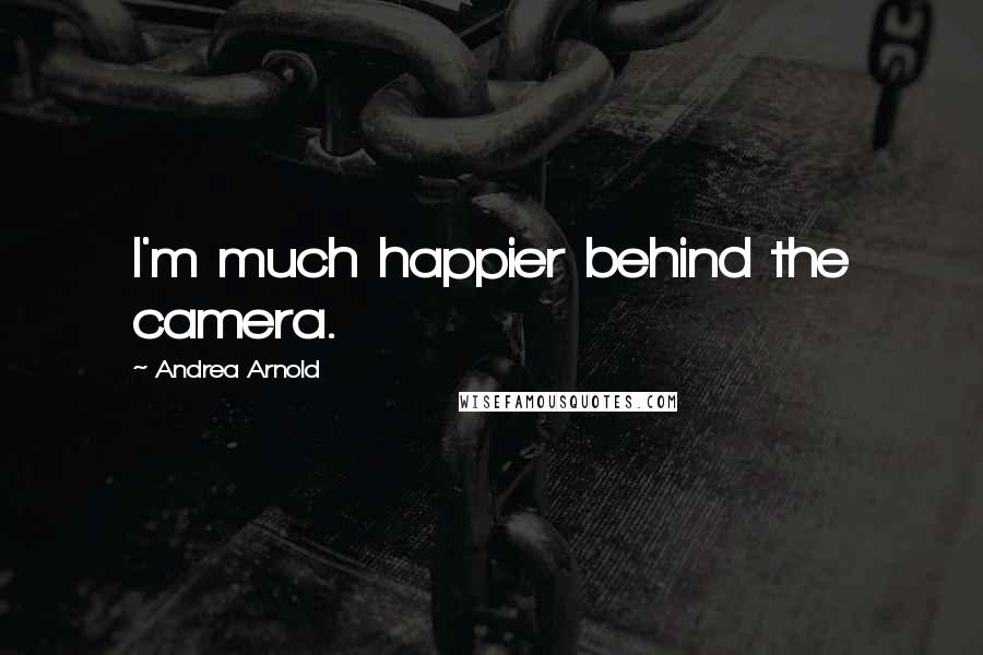 Andrea Arnold Quotes: I'm much happier behind the camera.