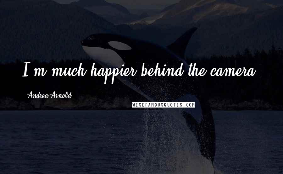 Andrea Arnold Quotes: I'm much happier behind the camera.