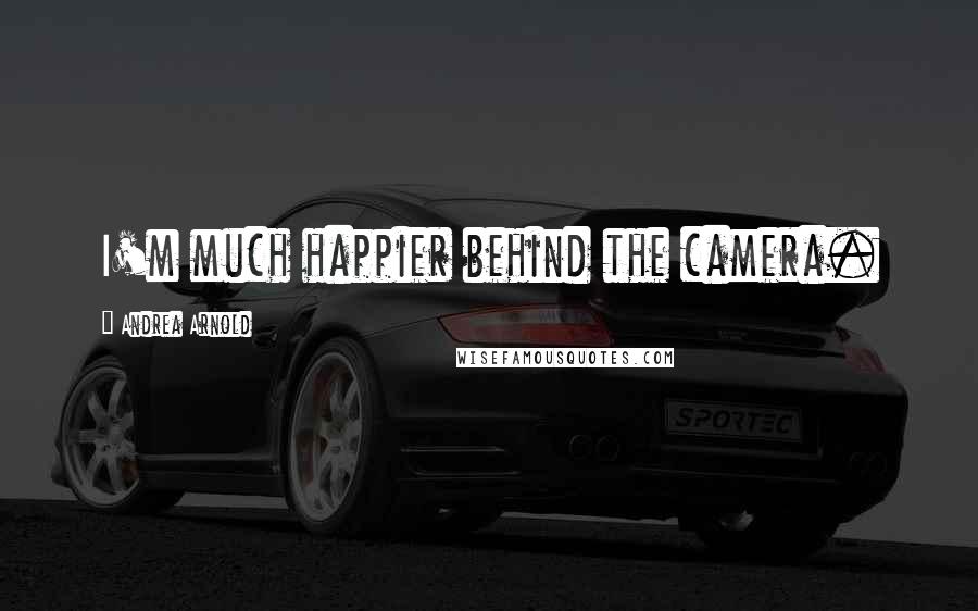 Andrea Arnold Quotes: I'm much happier behind the camera.
