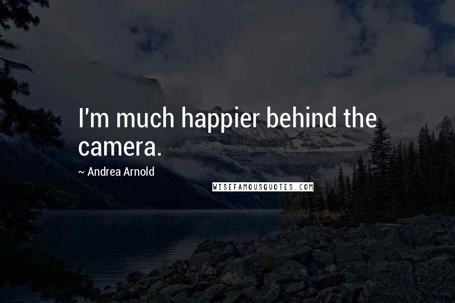 Andrea Arnold Quotes: I'm much happier behind the camera.